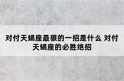 对付天蝎座最狠的一招是什么 对付天蝎座的必胜绝招